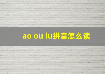 ao ou iu拼音怎么读